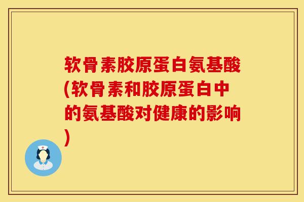 软骨素胶原蛋白氨基酸(软骨素和胶原蛋白中的氨基酸对健康的影响)