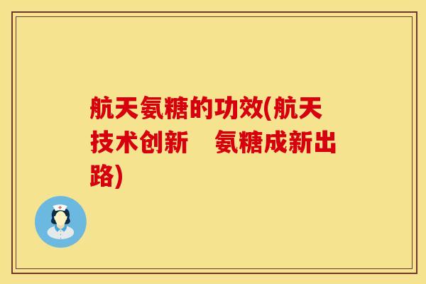 航天氨糖的功效(航天技术创新　氨糖成新出路)