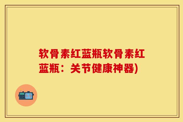 软骨素红蓝瓶软骨素红蓝瓶：关节健康神器)