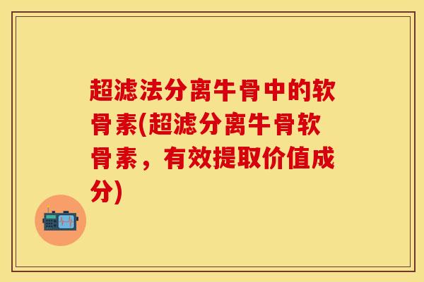 超滤法分离牛骨中的软骨素(超滤分离牛骨软骨素，有效提取价值成分)
