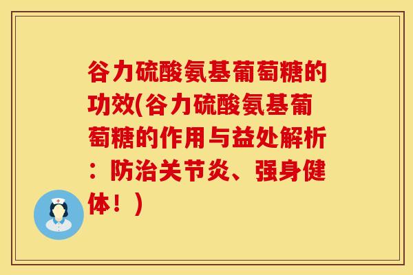 谷力硫酸氨基葡萄糖的功效(谷力硫酸氨基葡萄糖的作用与益处解析：防治关节炎、强身健体！)