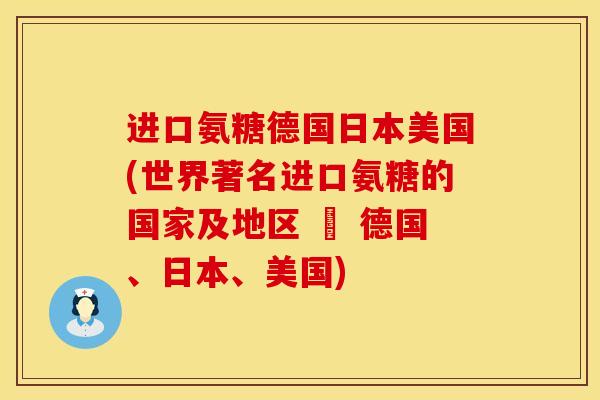 进口氨糖德国日本美国(世界著名进口氨糖的国家及地区 – 德国、日本、美国)