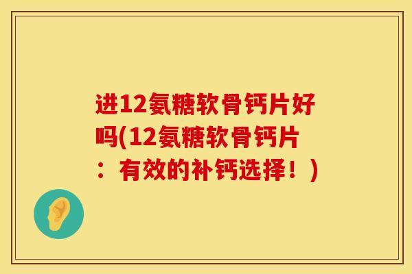 进12氨糖软骨钙片好吗(12氨糖软骨钙片：有效的补钙选择！)