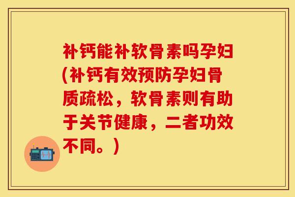 补钙能补软骨素吗孕妇(补钙有效预防孕妇骨质疏松，软骨素则有助于关节健康，二者功效不同。)