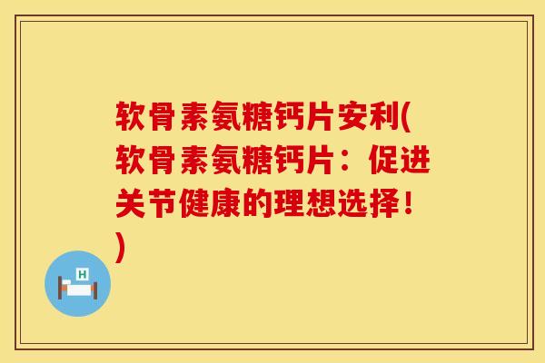 软骨素氨糖钙片安利(软骨素氨糖钙片:促进关节健康的理想选择!) 软骨素氨糖钙片安利(软骨素氨糖钙片:促进关节健康的理想选择!)