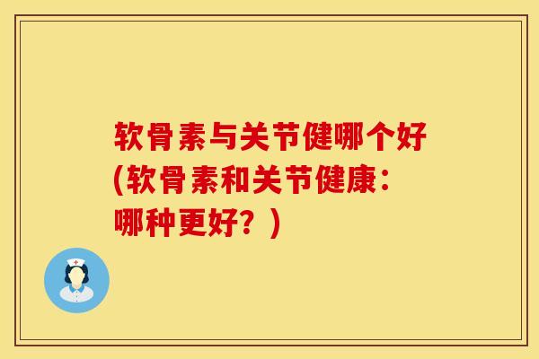软骨素与关节健哪个好(软骨素和关节健康：哪种更好？)