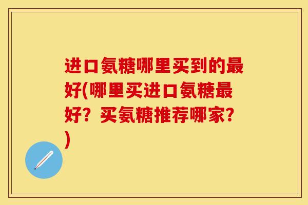 进口氨糖哪里买到的好(哪里买进口氨糖好?买氨糖推荐哪家?) 进口氨糖哪里买到的好(哪里买进口氨糖好?买氨糖推荐哪家?)