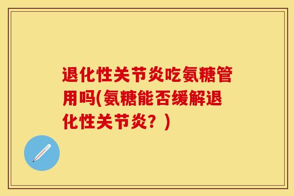 退化性关节炎吃氨糖管用吗(氨糖能否缓解退化性关节炎?)
