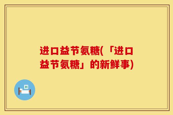 进口益节氨糖(「进口益节氨糖」的新鲜事)