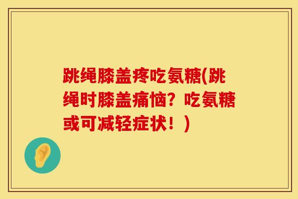 跳绳膝盖疼吃氨糖(跳绳时膝盖痛恼？吃氨糖或可减轻症状！)