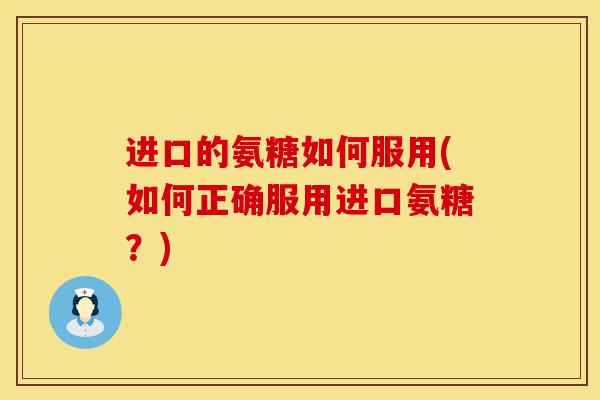 进口的氨糖如何服用(如何正确服用进口氨糖？)