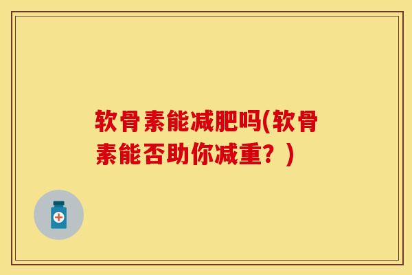 软骨素能吗(软骨素能否助你减重？)