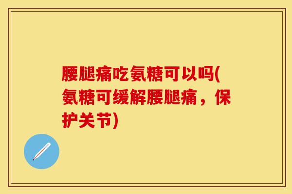 腰腿痛吃氨糖可以吗(氨糖可缓解腰腿痛，保护关节)