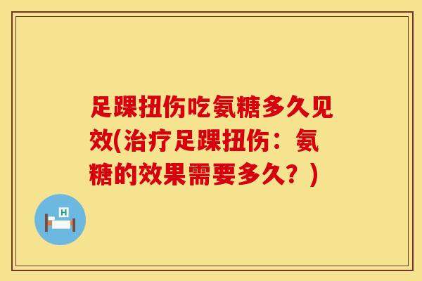 足踝扭伤吃氨糖多久见效(治疗足踝扭伤：氨糖的效果需要多久？)