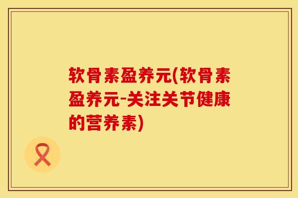 软骨素盈养元(软骨素盈养元-关注关节健康的营养素)