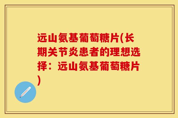 远山氨基葡萄糖片(长期关节炎患者的理想选择：远山氨基葡萄糖片)