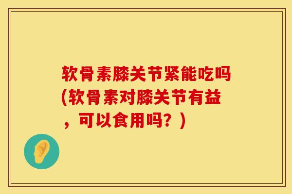 软骨素膝关节紧能吃吗(软骨素对膝关节有益,可以食用吗?) 软骨素膝关节紧能吃吗(软骨素对膝关节有益,可以食用吗?)
