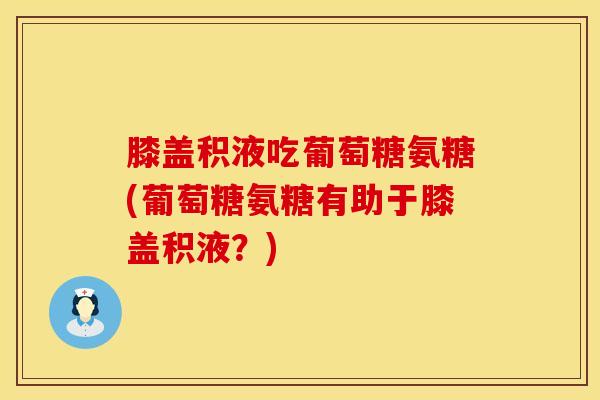 膝盖积液吃葡萄糖氨糖(葡萄糖氨糖有助于膝盖积液？)