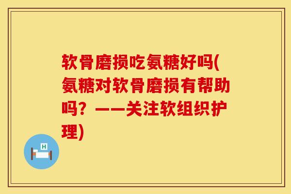 软骨磨损吃氨糖好吗(氨糖对软骨磨损有帮助吗?——关注软组织护理) 软骨磨损吃氨糖好吗(氨糖对软骨磨损有帮助吗?——关注软组织护理)