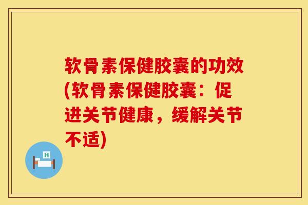 软骨素保健胶囊的功效(软骨素保健胶囊：促进关节健康，缓解关节不适)