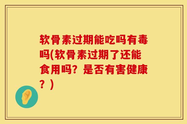 软骨素过期能吃吗有毒吗(软骨素过期了还能食用吗？是否有害健康？)