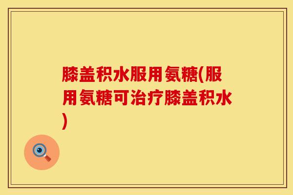 膝盖积水服用氨糖(服用氨糖可治疗膝盖积水)