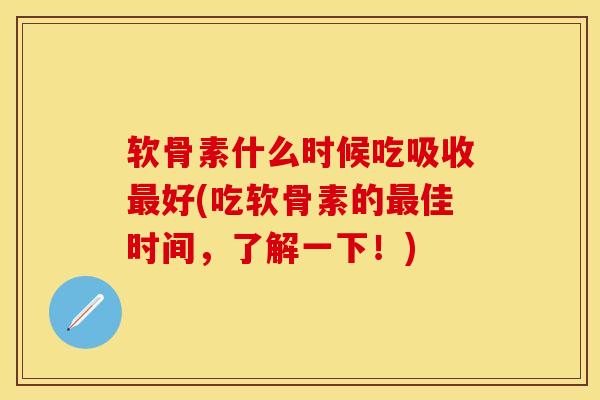 软骨素什么时候吃吸收最好(吃软骨素的最佳时间，了解一下！)