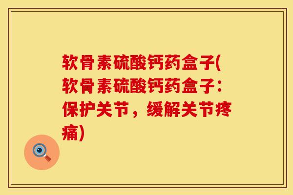 软骨素硫酸钙药盒子(软骨素硫酸钙药盒子：保护关节，缓解关节疼痛)