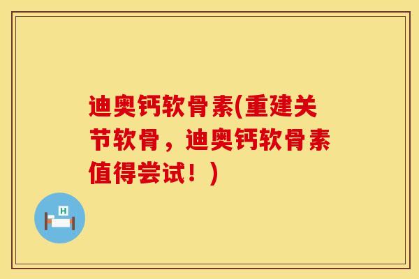 迪奥钙软骨素(重建关节软骨，迪奥钙软骨素值得尝试！)