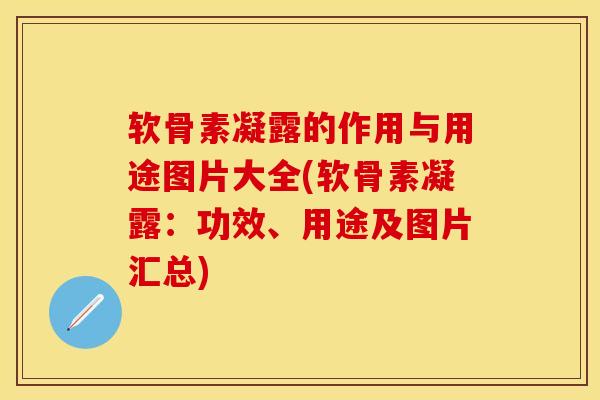 软骨素凝露的作用与用途图片大全(软骨素凝露：功效、用途及图片汇总)