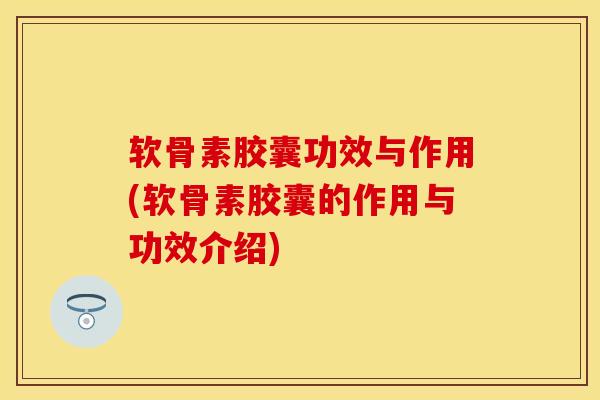 软骨素胶囊功效与作用(软骨素胶囊的作用与功效介绍)