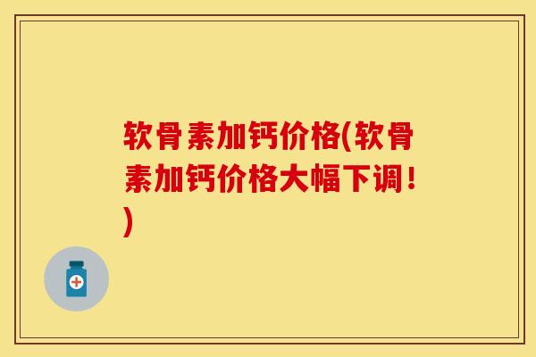 软骨素加钙价格(软骨素加钙价格大幅下调！)