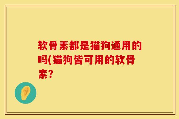 软骨素都是猫狗通用的吗(猫狗皆可用的软骨素？