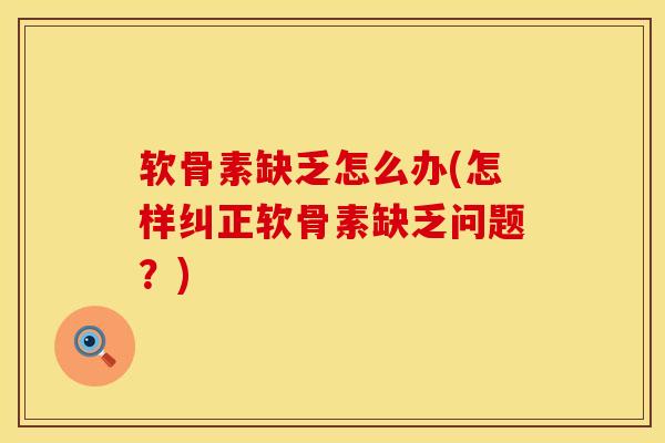 软骨素缺乏怎么办(怎样纠正软骨素缺乏问题？)