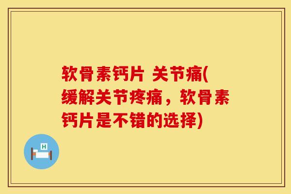 软骨素钙片 关节痛(缓解关节疼痛，软骨素钙片是不错的选择)