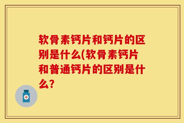 软骨素钙片和钙片的区别是什么(软骨素钙片和普通钙片的区别是什么？