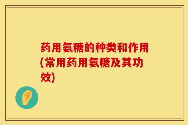 药用氨糖的种类和作用(常用药用氨糖及其功效)