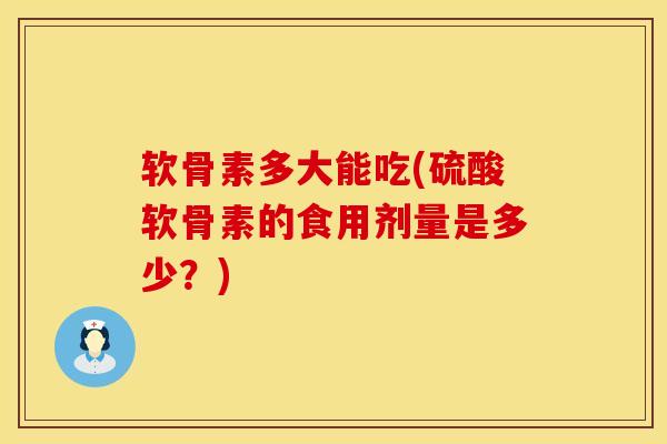软骨素多大能吃(硫酸软骨素的食用剂量是多少？)