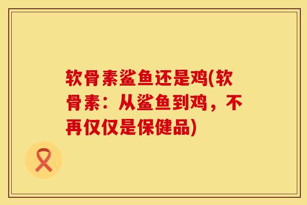 软骨素鲨鱼还是鸡(软骨素：从鲨鱼到鸡，不再仅仅是保健品)