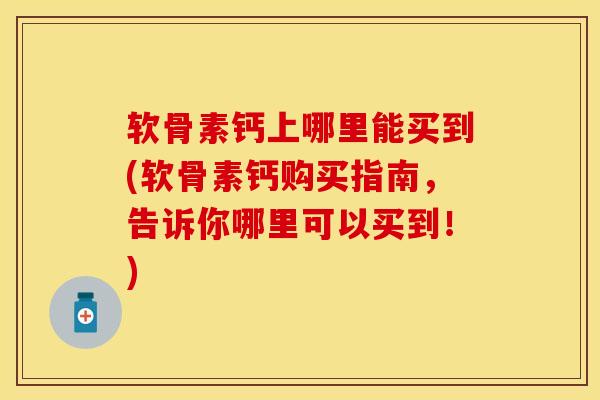 软骨素钙上哪里能买到(软骨素钙购买指南，告诉你哪里可以买到！)