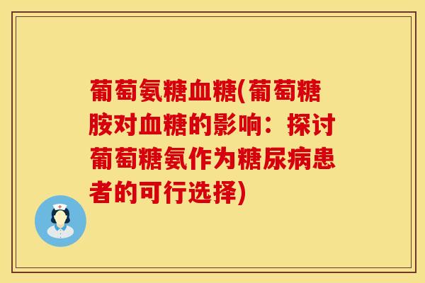 葡萄氨糖(葡萄糖胺对的影响:探讨葡萄糖氨作为患者的可行选择) 葡萄氨糖(葡萄糖胺对的影响:探讨葡萄糖氨作为患者的可行选择)
