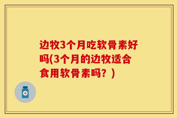 边牧3个月吃软骨素好吗(3个月的边牧适合食用软骨素吗？)