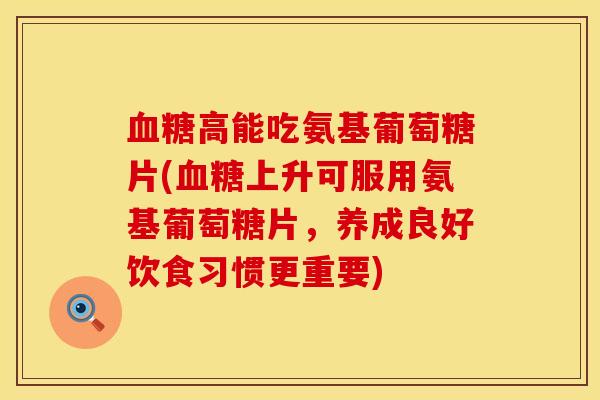 高能吃氨基葡萄糖片(上升可服用氨基葡萄糖片,养成良好饮食习惯更重要) 高能吃氨基葡萄糖片(上升可服用氨基葡萄糖片,养成良好饮食习惯更重要)