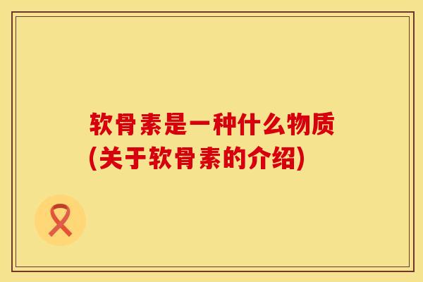 软骨素是一种什么物质(关于软骨素的介绍)