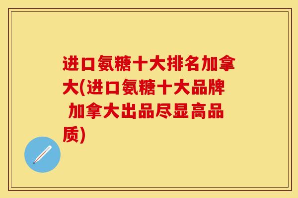 进口氨糖十大排名加拿大(进口氨糖十大品牌 加拿大出品尽显高品质)