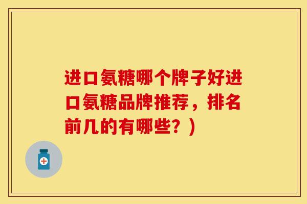 进口氨糖哪个牌子好进口氨糖品牌推荐,排名前几的有哪些?) 进口氨糖哪个牌子好进口氨糖品牌推荐,排名前几的有哪些?)