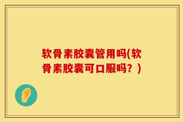 软骨素胶囊管用吗(软骨素胶囊可口服吗？)