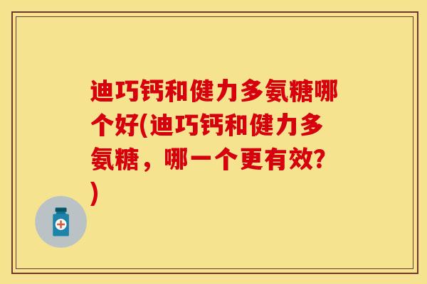 迪巧钙和健力多氨糖哪个好(迪巧钙和健力多氨糖,哪一个更有效?)