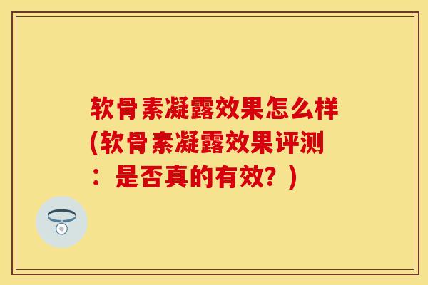 软骨素凝露效果怎么样(软骨素凝露效果评测：是否真的有效？)