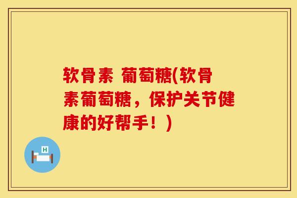 软骨素 葡萄糖(软骨素葡萄糖,保护关节健康的好帮手!) 软骨素 葡萄糖(软骨素葡萄糖,保护关节健康的好帮手!)